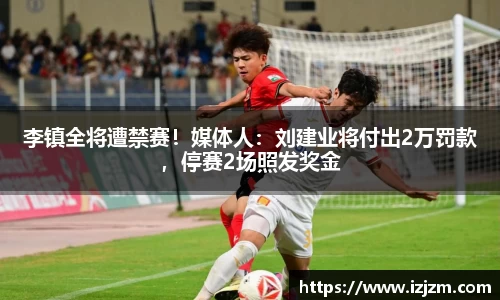 李镇全将遭禁赛！媒体人：刘建业将付出2万罚款，停赛2场照发奖金