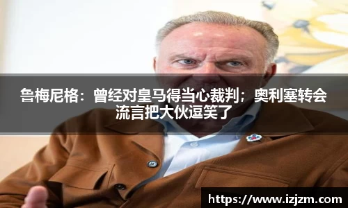鲁梅尼格：曾经对皇马得当心裁判；奥利塞转会流言把大伙逗笑了