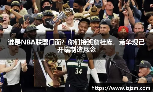 谁是NBA联盟门面？你们接班詹杜库，萧华现已开端制造悬念